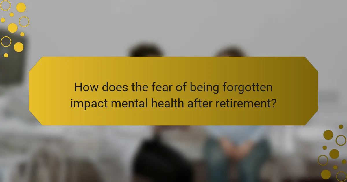 How does the fear of being forgotten impact mental health after retirement?