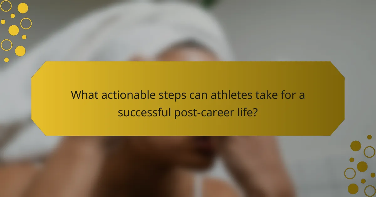 What actionable steps can athletes take for a successful post-career life?