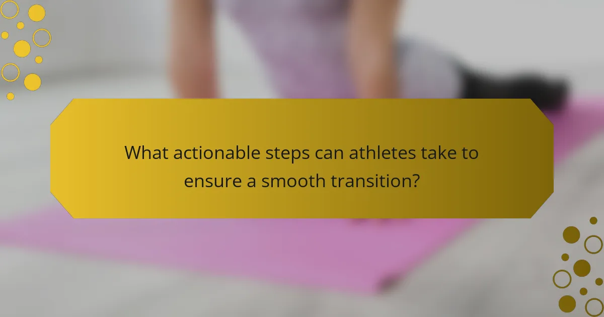What actionable steps can athletes take to ensure a smooth transition?