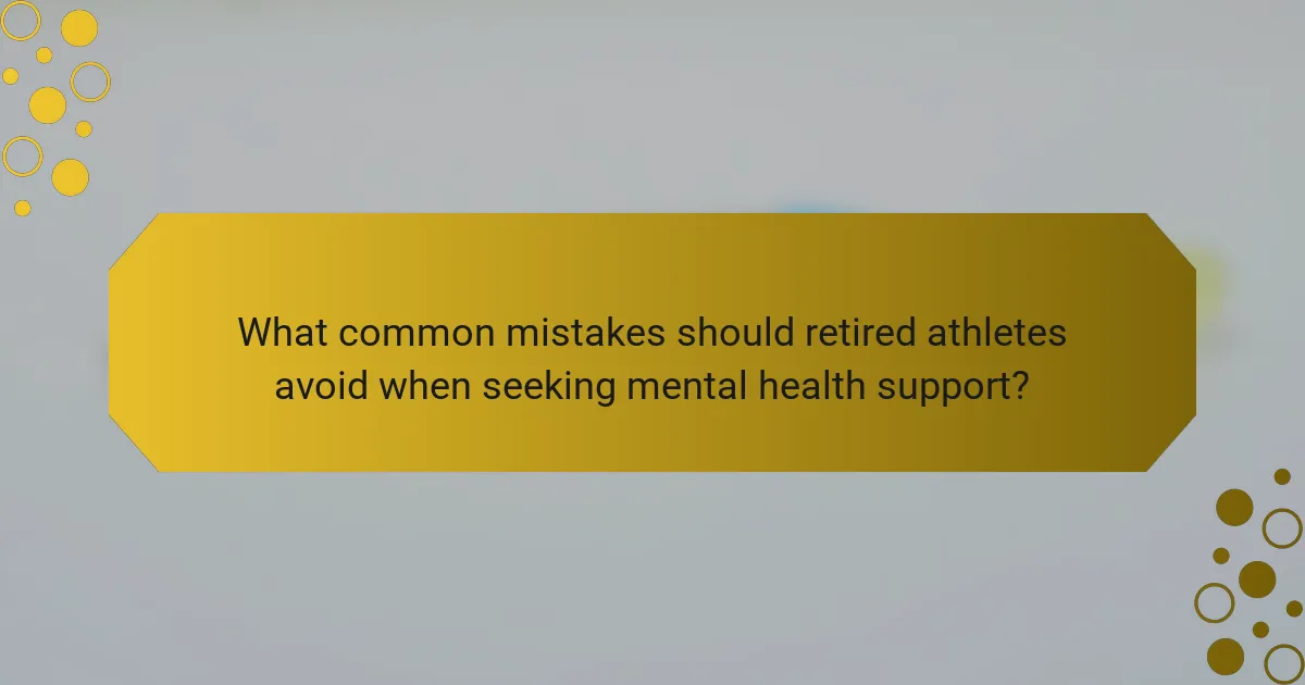 What common mistakes should retired athletes avoid when seeking mental health support?